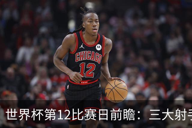 世界杯第12比赛日前瞻：三大射手联袂献艺，死亡之组悬念揭晓